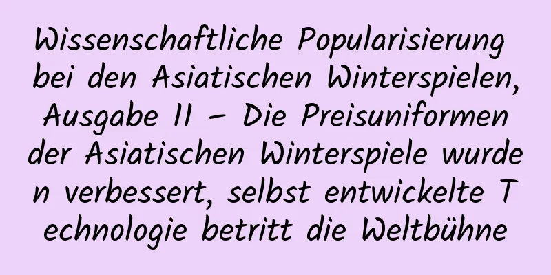Wissenschaftliche Popularisierung bei den Asiatischen Winterspielen, Ausgabe 11 – Die Preisuniformen der Asiatischen Winterspiele wurden verbessert, selbst entwickelte Technologie betritt die Weltbühne