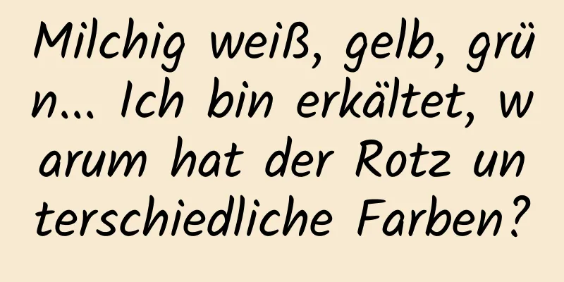 Milchig weiß, gelb, grün... Ich bin erkältet, warum hat der Rotz unterschiedliche Farben?