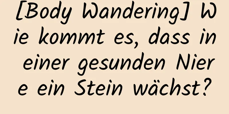 [Body Wandering] Wie kommt es, dass in einer gesunden Niere ein Stein wächst?