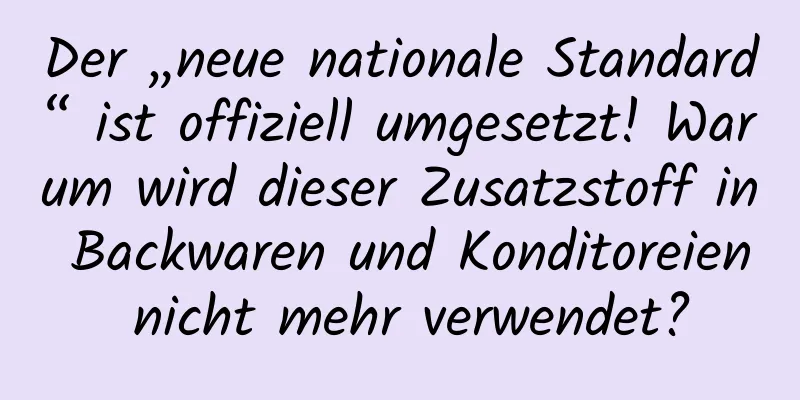 Der „neue nationale Standard“ ist offiziell umgesetzt! Warum wird dieser Zusatzstoff in Backwaren und Konditoreien nicht mehr verwendet?