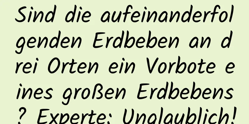 Sind die aufeinanderfolgenden Erdbeben an drei Orten ein Vorbote eines großen Erdbebens? Experte: Unglaublich!