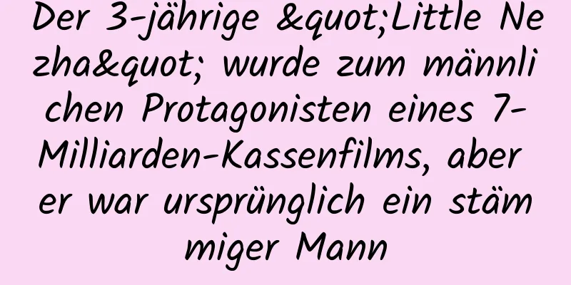 Der 3-jährige "Little Nezha" wurde zum männlichen Protagonisten eines 7-Milliarden-Kassenfilms, aber er war ursprünglich ein stämmiger Mann
