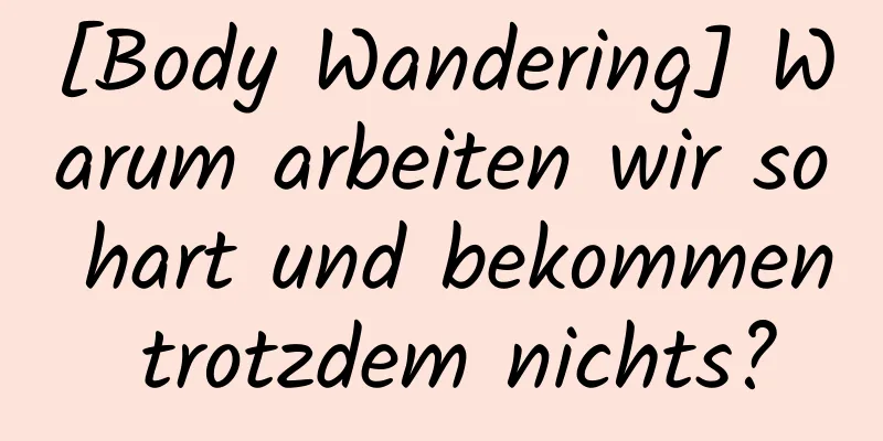 [Body Wandering] Warum arbeiten wir so hart und bekommen trotzdem nichts?