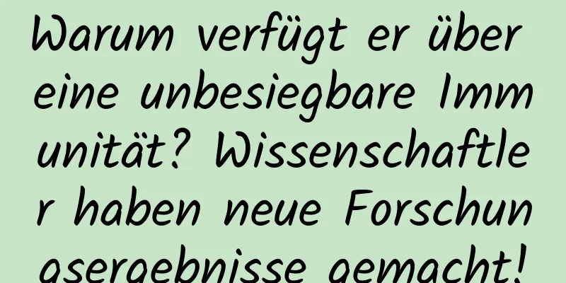Warum verfügt er über eine unbesiegbare Immunität? Wissenschaftler haben neue Forschungsergebnisse gemacht!