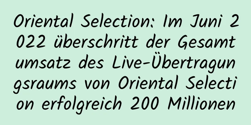 Oriental Selection: Im Juni 2022 überschritt der Gesamtumsatz des Live-Übertragungsraums von Oriental Selection erfolgreich 200 Millionen