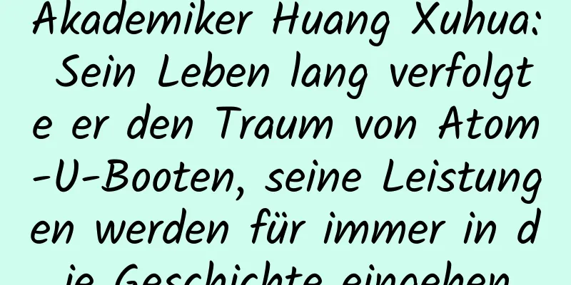 Akademiker Huang Xuhua: Sein Leben lang verfolgte er den Traum von Atom-U-Booten, seine Leistungen werden für immer in die Geschichte eingehen