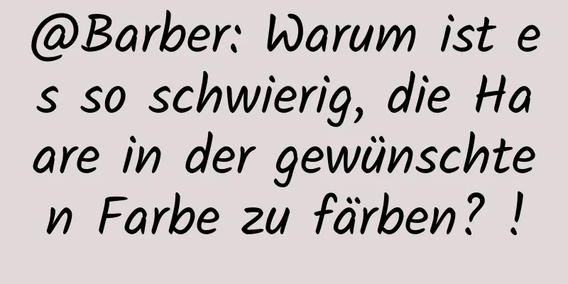 @Barber: Warum ist es so schwierig, die Haare in der gewünschten Farbe zu färben? !