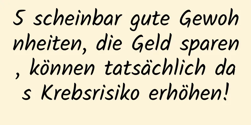 5 scheinbar gute Gewohnheiten, die Geld sparen, können tatsächlich das Krebsrisiko erhöhen!