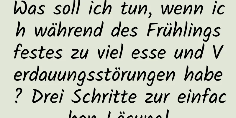 Was soll ich tun, wenn ich während des Frühlingsfestes zu viel esse und Verdauungsstörungen habe? Drei Schritte zur einfachen Lösung!