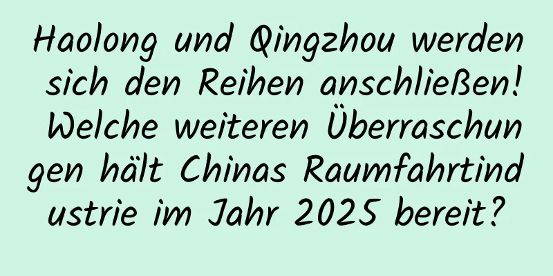 Haolong und Qingzhou werden sich den Reihen anschließen! Welche weiteren Überraschungen hält Chinas Raumfahrtindustrie im Jahr 2025 bereit?