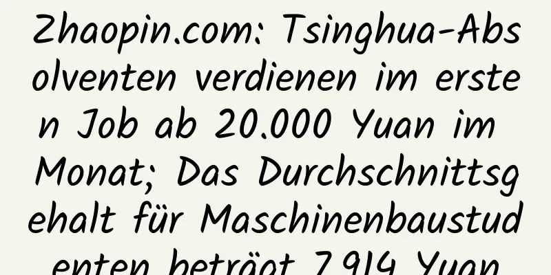 Zhaopin.com: Tsinghua-Absolventen verdienen im ersten Job ab 20.000 Yuan im Monat; Das Durchschnittsgehalt für Maschinenbaustudenten beträgt 7.914 Yuan