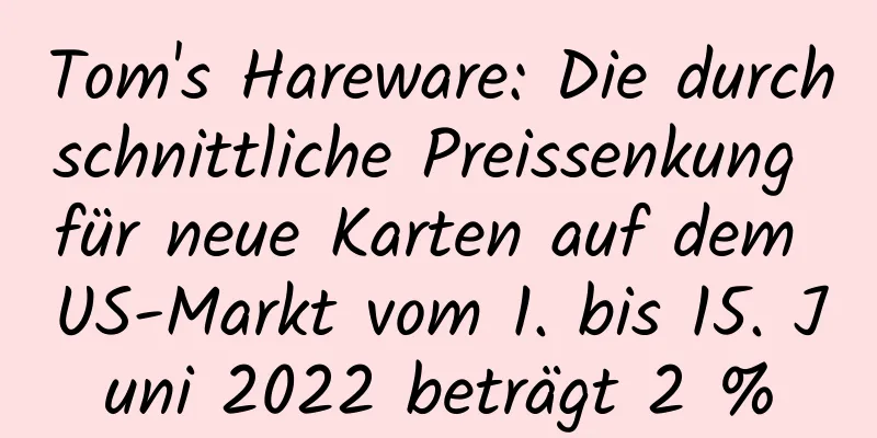 Tom's Hareware: Die durchschnittliche Preissenkung für neue Karten auf dem US-Markt vom 1. bis 15. Juni 2022 beträgt 2 %