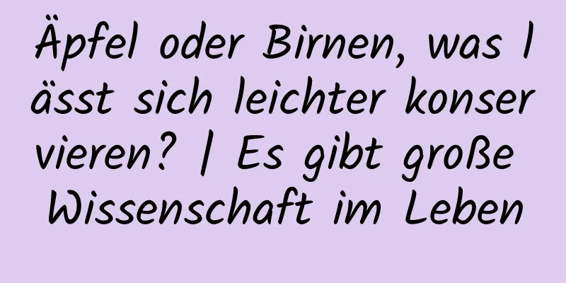 Äpfel oder Birnen, was lässt sich leichter konservieren? | Es gibt große Wissenschaft im Leben