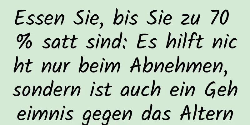 Essen Sie, bis Sie zu 70 % satt sind: Es hilft nicht nur beim Abnehmen, sondern ist auch ein Geheimnis gegen das Altern