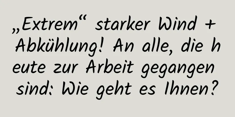 „Extrem“ starker Wind + Abkühlung! An alle, die heute zur Arbeit gegangen sind: Wie geht es Ihnen?