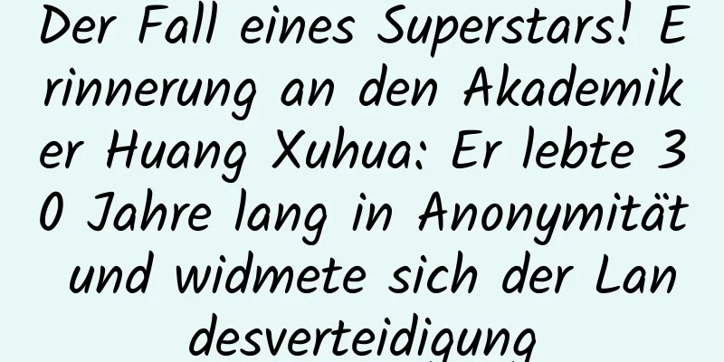Der Fall eines Superstars! Erinnerung an den Akademiker Huang Xuhua: Er lebte 30 Jahre lang in Anonymität und widmete sich der Landesverteidigung
