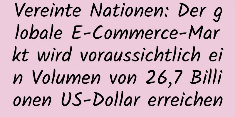 Vereinte Nationen: Der globale E-Commerce-Markt wird voraussichtlich ein Volumen von 26,7 Billionen US-Dollar erreichen