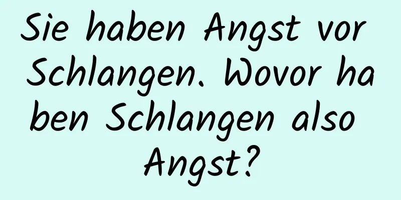 Sie haben Angst vor Schlangen. Wovor haben Schlangen also Angst?
