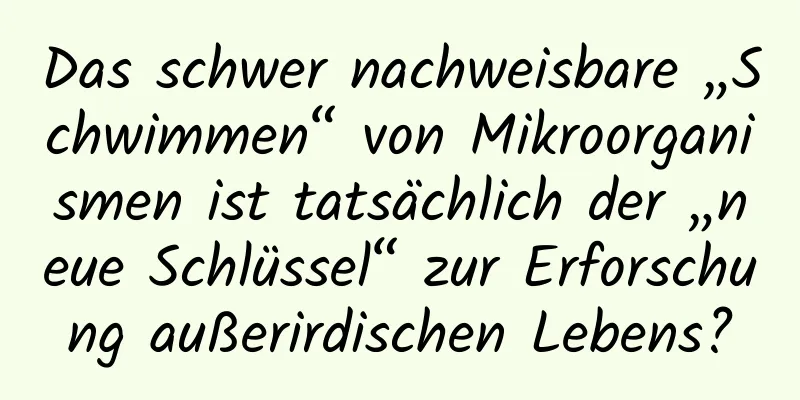 Das schwer nachweisbare „Schwimmen“ von Mikroorganismen ist tatsächlich der „neue Schlüssel“ zur Erforschung außerirdischen Lebens?