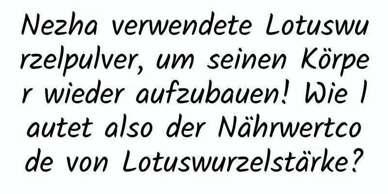 Nezha verwendete Lotuswurzelpulver, um seinen Körper wieder aufzubauen! Wie lautet also der Nährwertcode von Lotuswurzelstärke?