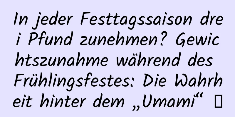 In jeder Festtagssaison drei Pfund zunehmen? Gewichtszunahme während des Frühlingsfestes: Die Wahrheit hinter dem „Umami“ →