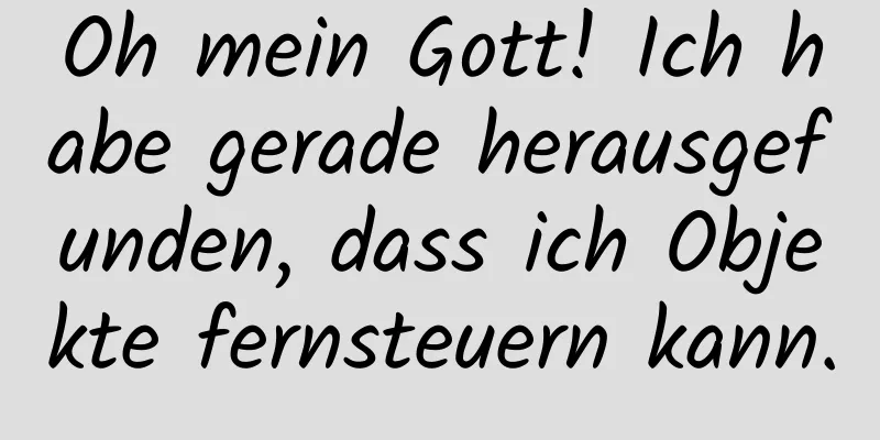 Oh mein Gott! Ich habe gerade herausgefunden, dass ich Objekte fernsteuern kann.