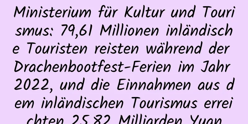 Ministerium für Kultur und Tourismus: 79,61 Millionen inländische Touristen reisten während der Drachenbootfest-Ferien im Jahr 2022, und die Einnahmen aus dem inländischen Tourismus erreichten 25,82 Milliarden Yuan