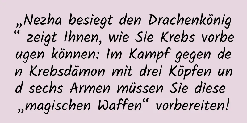 „Nezha besiegt den Drachenkönig“ zeigt Ihnen, wie Sie Krebs vorbeugen können: Im Kampf gegen den Krebsdämon mit drei Köpfen und sechs Armen müssen Sie diese „magischen Waffen“ vorbereiten!