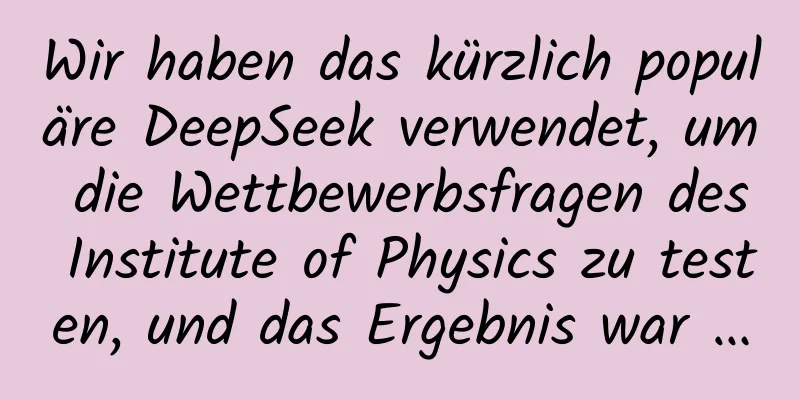 Wir haben das kürzlich populäre DeepSeek verwendet, um die Wettbewerbsfragen des Institute of Physics zu testen, und das Ergebnis war …