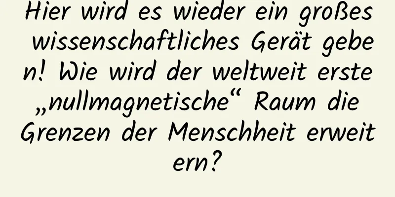 Hier wird es wieder ein großes wissenschaftliches Gerät geben! Wie wird der weltweit erste „nullmagnetische“ Raum die Grenzen der Menschheit erweitern?