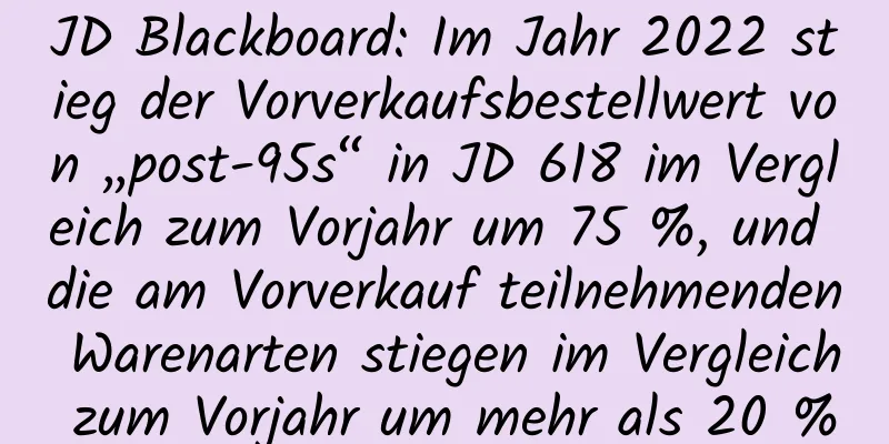 JD Blackboard: Im Jahr 2022 stieg der Vorverkaufsbestellwert von „post-95s“ in JD 618 im Vergleich zum Vorjahr um 75 %, und die am Vorverkauf teilnehmenden Warenarten stiegen im Vergleich zum Vorjahr um mehr als 20 %
