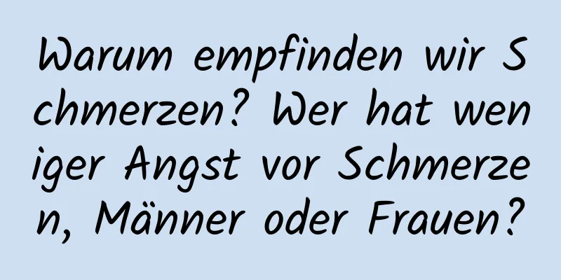 Warum empfinden wir Schmerzen? Wer hat weniger Angst vor Schmerzen, Männer oder Frauen?