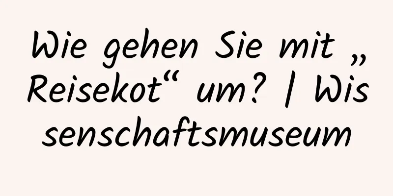 Wie gehen Sie mit „Reisekot“ um? | Wissenschaftsmuseum