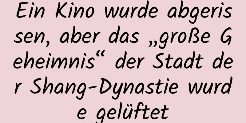 Ein Kino wurde abgerissen, aber das „große Geheimnis“ der Stadt der Shang-Dynastie wurde gelüftet