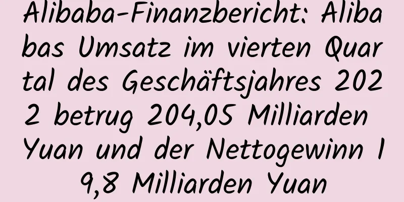 Alibaba-Finanzbericht: Alibabas Umsatz im vierten Quartal des Geschäftsjahres 2022 betrug 204,05 Milliarden Yuan und der Nettogewinn 19,8 Milliarden Yuan