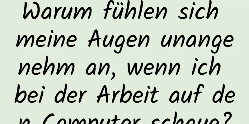 Warum fühlen sich meine Augen unangenehm an, wenn ich bei der Arbeit auf den Computer schaue?