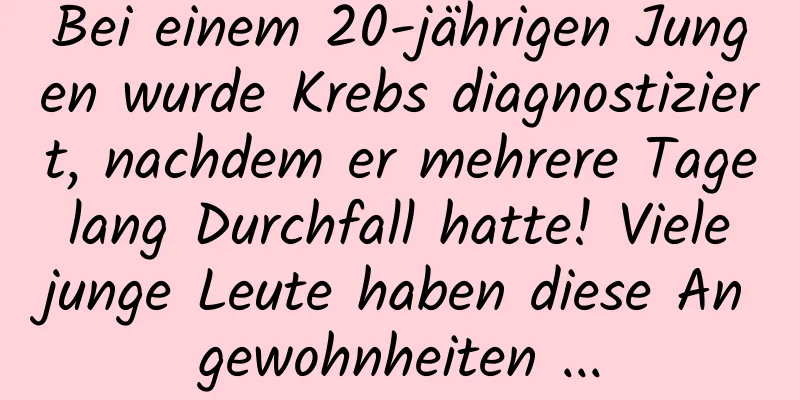 Bei einem 20-jährigen Jungen wurde Krebs diagnostiziert, nachdem er mehrere Tage lang Durchfall hatte! Viele junge Leute haben diese Angewohnheiten ...