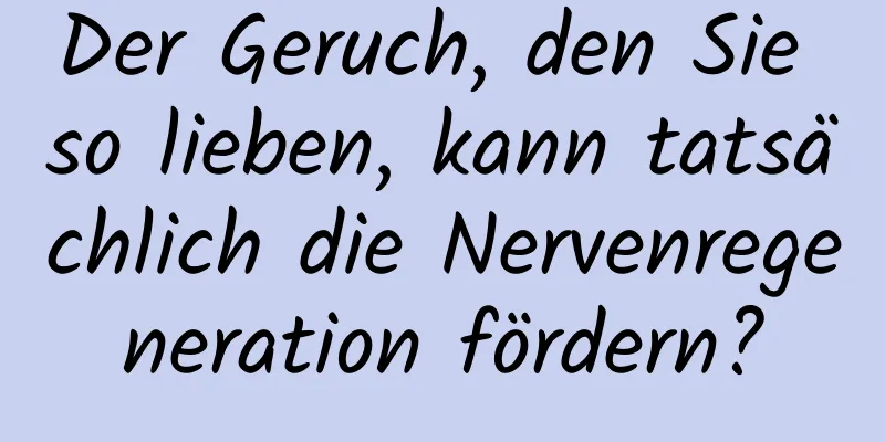 Der Geruch, den Sie so lieben, kann tatsächlich die Nervenregeneration fördern?