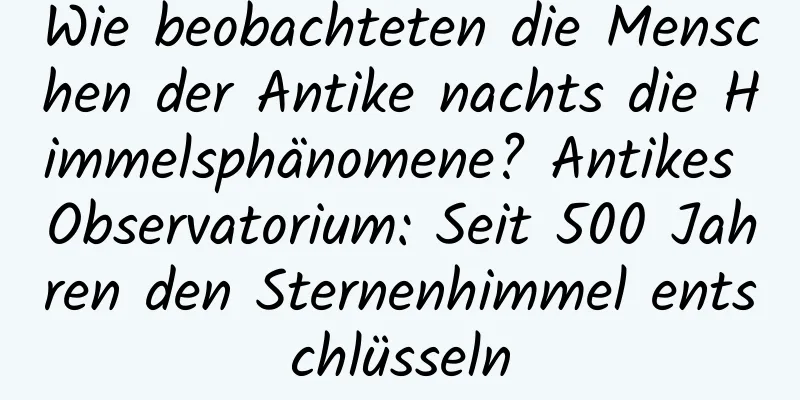 Wie beobachteten die Menschen der Antike nachts die Himmelsphänomene? Antikes Observatorium: Seit 500 Jahren den Sternenhimmel entschlüsseln