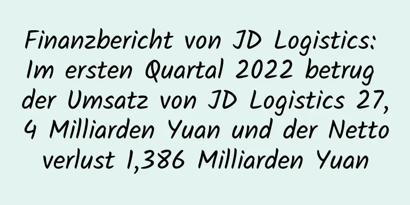 Finanzbericht von JD Logistics: Im ersten Quartal 2022 betrug der Umsatz von JD Logistics 27,4 Milliarden Yuan und der Nettoverlust 1,386 Milliarden Yuan
