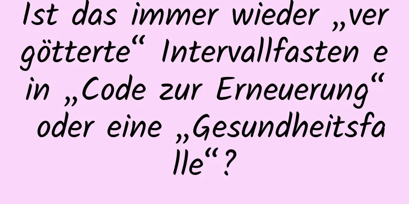 Ist das immer wieder „vergötterte“ Intervallfasten ein „Code zur Erneuerung“ oder eine „Gesundheitsfalle“?