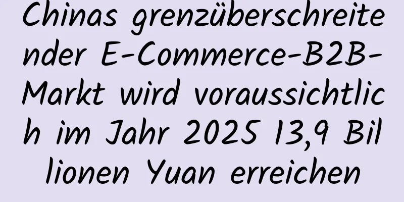 Chinas grenzüberschreitender E-Commerce-B2B-Markt wird voraussichtlich im Jahr 2025 13,9 Billionen Yuan erreichen