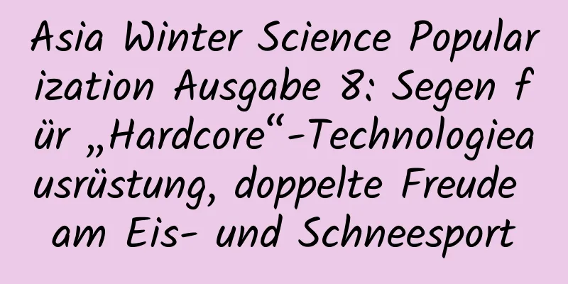 Asia Winter Science Popularization Ausgabe 8: Segen für „Hardcore“-Technologieausrüstung, doppelte Freude am Eis- und Schneesport