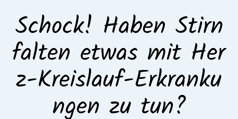 Schock! Haben Stirnfalten etwas mit Herz-Kreislauf-Erkrankungen zu tun?