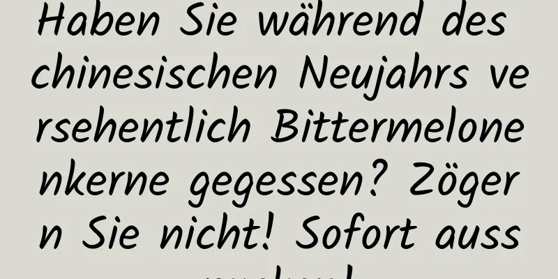 Haben Sie während des chinesischen Neujahrs versehentlich Bittermelonenkerne gegessen? Zögern Sie nicht! Sofort ausspucken!