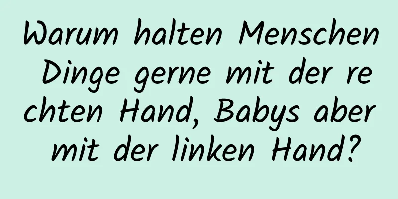 Warum halten Menschen Dinge gerne mit der rechten Hand, Babys aber mit der linken Hand?