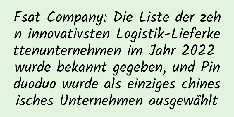 Fsat Company: Die Liste der zehn innovativsten Logistik-Lieferkettenunternehmen im Jahr 2022 wurde bekannt gegeben, und Pinduoduo wurde als einziges chinesisches Unternehmen ausgewählt