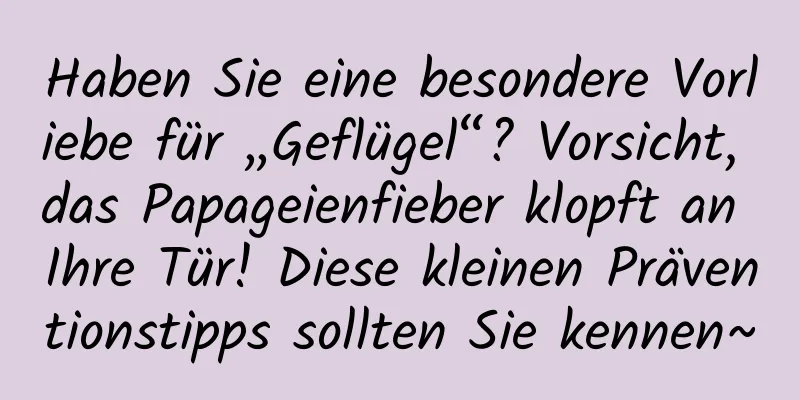 Haben Sie eine besondere Vorliebe für „Geflügel“? Vorsicht, das Papageienfieber klopft an Ihre Tür! Diese kleinen Präventionstipps sollten Sie kennen~