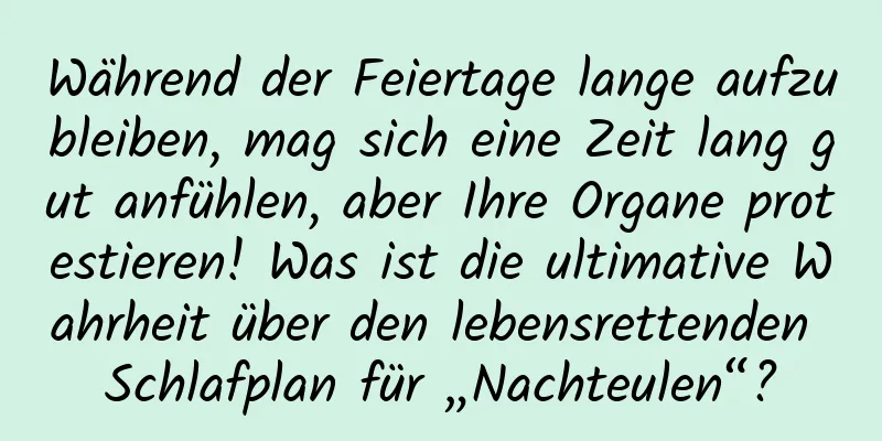 Während der Feiertage lange aufzubleiben, mag sich eine Zeit lang gut anfühlen, aber Ihre Organe protestieren! Was ist die ultimative Wahrheit über den lebensrettenden Schlafplan für „Nachteulen“?