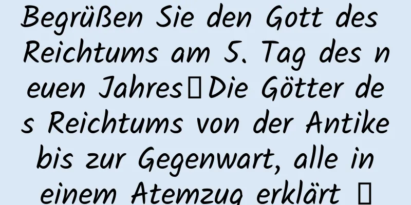 Begrüßen Sie den Gott des Reichtums am 5. Tag des neuen Jahres｜Die Götter des Reichtums von der Antike bis zur Gegenwart, alle in einem Atemzug erklärt →